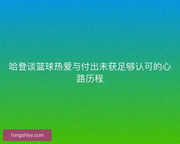 哈登谈篮球热爱与付出未获足够认可的心路历程