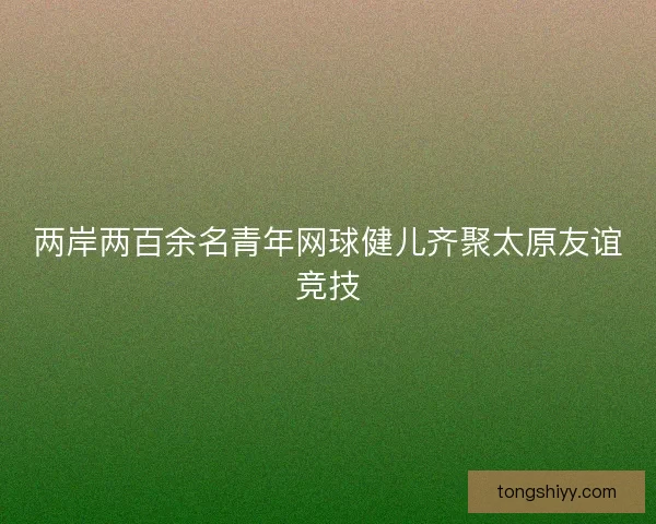 两岸两百余名青年网球健儿齐聚太原友谊竞技