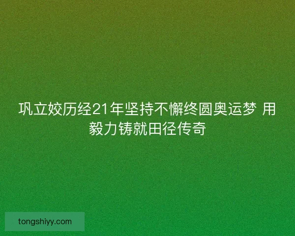 巩立姣历经21年坚持不懈终圆奥运梦 用毅力铸就田径传奇