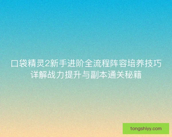 口袋精灵2新手进阶全流程阵容培养技巧详解战力提升与副本通关秘籍
