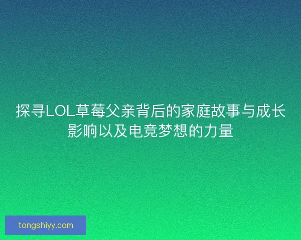 探寻LOL草莓父亲背后的家庭故事与成长影响以及电竞梦想的力量