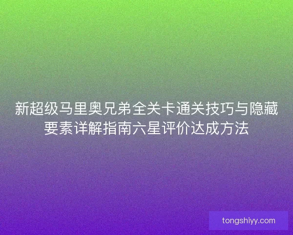 新超级马里奥兄弟全关卡通关技巧与隐藏要素详解指南六星评价达成方法